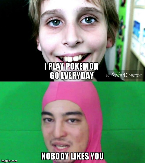 Misha meets Pink Guy | I PLAY POKEMON GO EVERYDAY; NOBODY LIKES YOU | image tagged in mishovy silenosti,filthy frank | made w/ Imgflip meme maker