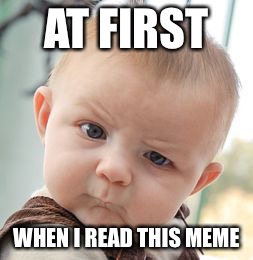 Skeptical Baby Meme | AT FIRST WHEN I READ THIS MEME | image tagged in memes,skeptical baby | made w/ Imgflip meme maker