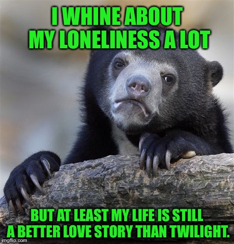 Confession Bear Meme | I WHINE ABOUT MY LONELINESS A LOT; BUT AT LEAST MY LIFE IS STILL A BETTER LOVE STORY THAN TWILIGHT. | image tagged in memes,confession bear | made w/ Imgflip meme maker