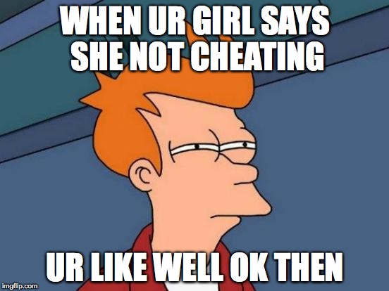 Futurama Fry | WHEN UR GIRL SAYS SHE NOT CHEATING; UR LIKE WELL OK THEN | image tagged in memes,futurama fry | made w/ Imgflip meme maker