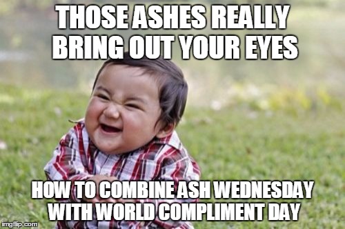 Evil Toddler | THOSE ASHES REALLY BRING OUT YOUR EYES; HOW TO COMBINE ASH WEDNESDAY WITH WORLD COMPLIMENT DAY | image tagged in memes,evil toddler | made w/ Imgflip meme maker