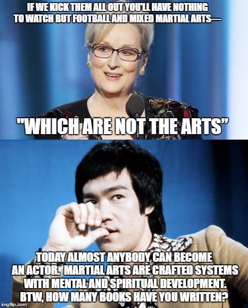 TODAY ALMOST ANYBODY CAN BECOME AN ACTOR.  MARTIAL ARTS ARE CRAFTED SYSTEMS WITH MENTAL AND SPIRITUAL DEVELOPMENT. BTW, HOW MANY BOOKS HAVE YOU WRITTEN? | image tagged in meryl streep vs bruce lee | made w/ Imgflip meme maker