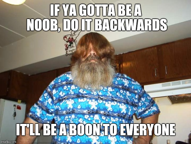 IF YA GOTTA BE A NOOB, DO IT BACKWARDS IT'LL BE A BOON TO EVERYONE | made w/ Imgflip meme maker