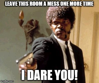 Say That Again I Dare You Meme | LEAVE THIS ROOM A MESS ONE MORE TIME; I DARE YOU! | image tagged in memes,say that again i dare you | made w/ Imgflip meme maker