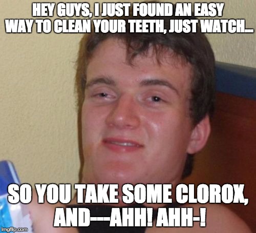 10 Guy Meme | HEY GUYS, I JUST FOUND AN EASY WAY TO CLEAN YOUR TEETH, JUST WATCH... SO YOU TAKE SOME CLOROX, AND---AHH! AHH-! | image tagged in memes,10 guy | made w/ Imgflip meme maker