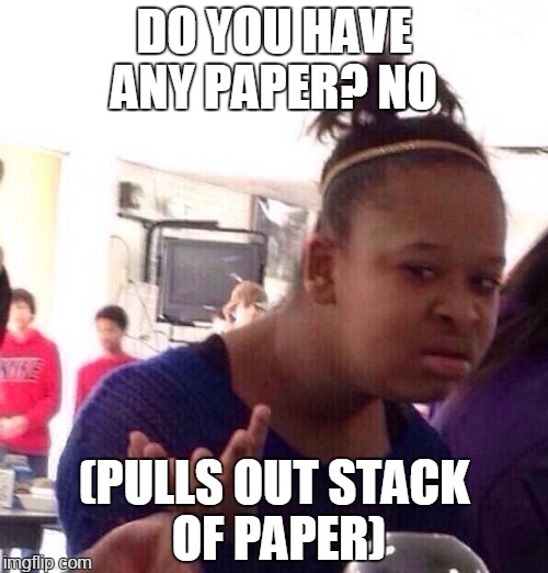 Black Girl Wat | DO YOU HAVE ANY PAPER?
NO; (PULLS OUT STACK OF PAPER) | image tagged in memes,black girl wat | made w/ Imgflip meme maker