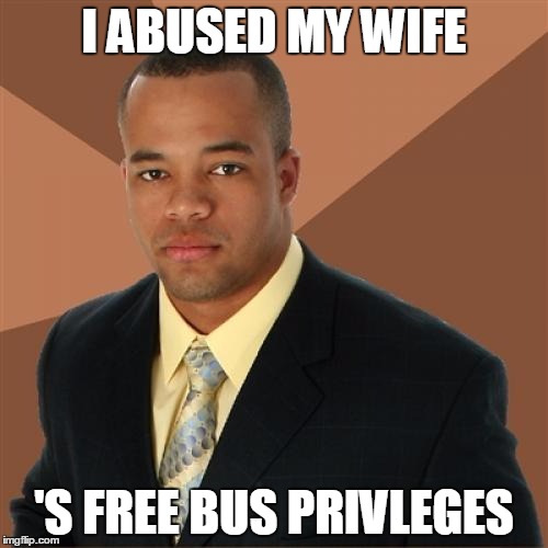 Successful Black Man | I ABUSED MY WIFE; 'S FREE BUS PRIVLEGES | image tagged in memes,successful black man | made w/ Imgflip meme maker