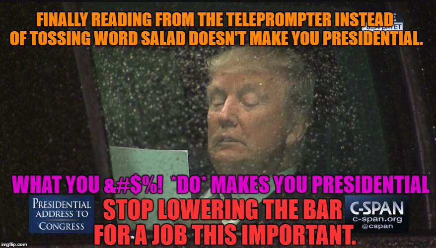 He's not the Kindergarten class president. | FINALLY READING FROM THE TELEPROMPTER INSTEAD OF TOSSING WORD SALAD DOESN'T MAKE YOU PRESIDENTIAL. WHAT YOU &#$%!  *DO* MAKES YOU PRESIDENTIAL; STOP LOWERING THE BAR FOR A JOB THIS IMPORTANT. | image tagged in trump speech,presidential,teleprompter,congress,mainstream media | made w/ Imgflip meme maker