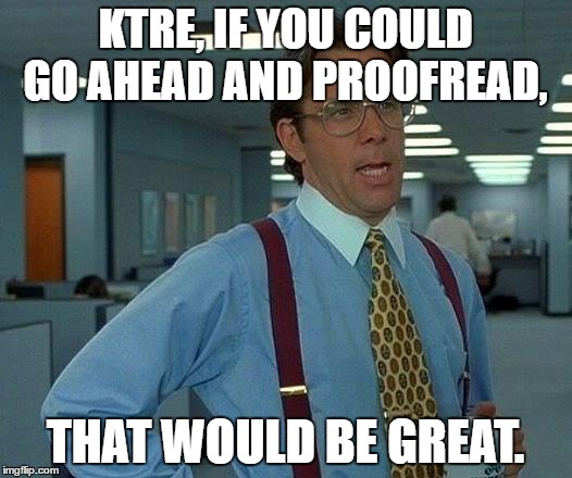 That Would Be Great | KTRE, IF YOU COULD GO AHEAD AND PROOFREAD, THAT WOULD BE GREAT. | image tagged in memes,that would be great | made w/ Imgflip meme maker