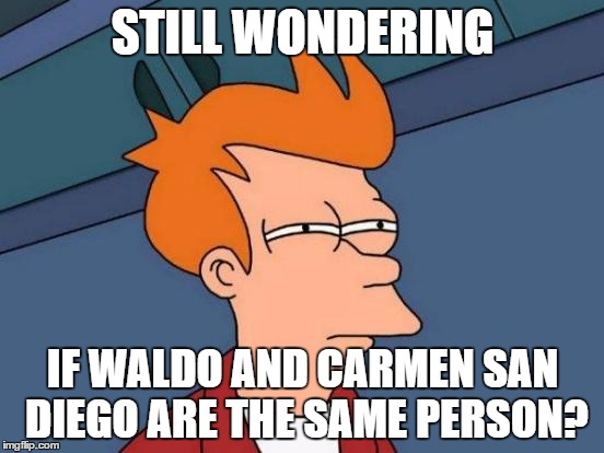 Futurama Fry | STILL WONDERING; IF WALDO AND CARMEN SAN DIEGO ARE THE SAME PERSON? | image tagged in memes,futurama fry | made w/ Imgflip meme maker