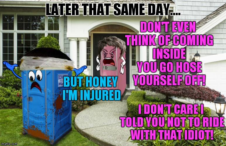 LATER THAT SAME DAY.... I DON'T CARE I TOLD YOU NOT TO RIDE WITH THAT IDIOT! DON'T EVEN THINK OF COMING INSIDE YOU GO HOSE YOURSELF OFF! BUT | made w/ Imgflip meme maker