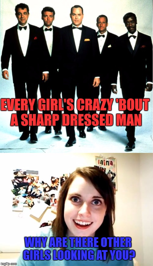 Rat Pack Week a Lynch1979 Event | EVERY GIRL'S CRAZY 'BOUT A SHARP DRESSED MAN; WHY ARE THERE OTHER GIRLS LOOKING AT YOU? | image tagged in rat pack week,lynch1979,memes,overly attached girlfriend | made w/ Imgflip meme maker