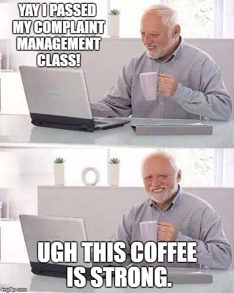 Hide the Pain Harold | YAY I PASSED MY COMPLAINT MANAGEMENT CLASS! UGH THIS COFFEE IS STRONG. | image tagged in memes,hide the pain harold | made w/ Imgflip meme maker