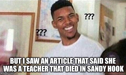 BUT I SAW AN ARTICLE THAT SAID SHE WAS A TEACHER THAT DIED IN SANDY HOOK | made w/ Imgflip meme maker