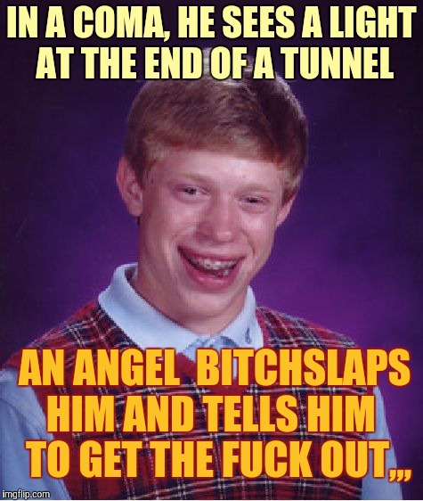 Bad Luck Brian Meme | IN A COMA, HE SEES A LIGHT AT THE END OF A TUNNEL; AN ANGEL  BITCHSLAPS HIM AND TELLS HIM   TO GET THE FUCK OUT,,, | image tagged in memes,bad luck brian | made w/ Imgflip meme maker