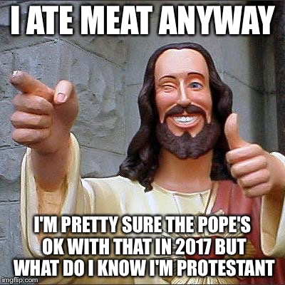 Jesus | I ATE MEAT ANYWAY I'M PRETTY SURE THE POPE'S OK WITH THAT IN 2017 BUT WHAT DO I KNOW I'M PROTESTANT | image tagged in jesus | made w/ Imgflip meme maker