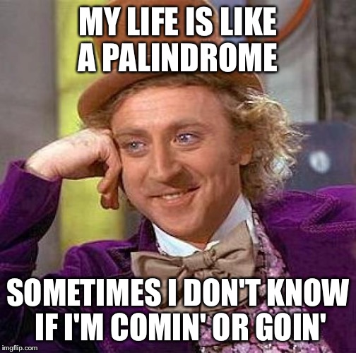 Palindrome Blues | MY LIFE IS LIKE A PALINDROME; SOMETIMES I DON'T KNOW IF I'M COMIN' OR GOIN' | image tagged in memes,creepy condescending wonka,palindrome,backwards,forward | made w/ Imgflip meme maker