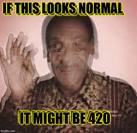 Drug Test (in honor of 420 week) | IF THIS LOOKS NORMAL; IF THIS LOOKS NORMAL; IT MIGHT BE 420; IT MIGHT BE 420 | image tagged in cosby drugged,420 week | made w/ Imgflip meme maker