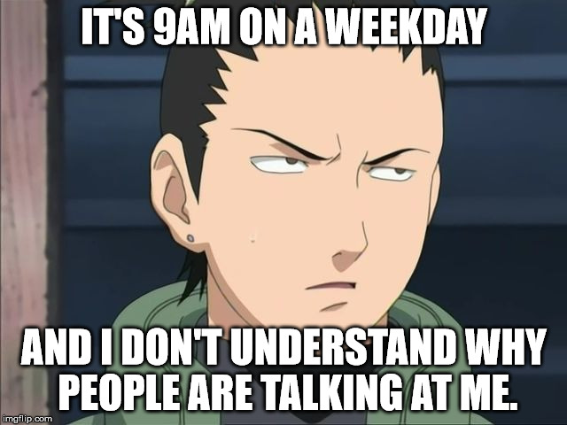 IT'S 9AM ON A WEEKDAY; AND I DON'T UNDERSTAND WHY PEOPLE ARE TALKING AT ME. | image tagged in shikamaru,lazy | made w/ Imgflip meme maker