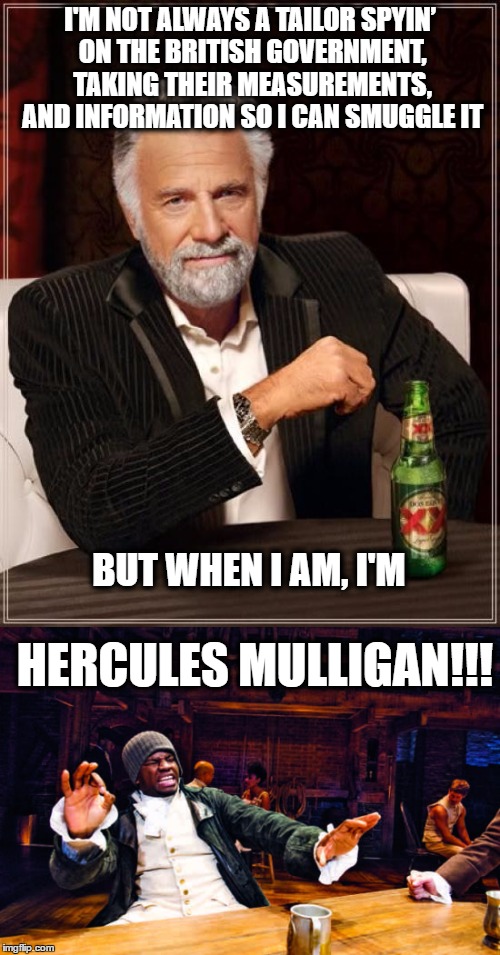 The most interesting HERCULES MULLIGAN!!! | I'M NOT ALWAYS A TAILOR SPYIN’ ON THE BRITISH GOVERNMENT, TAKING THEIR MEASUREMENTS, AND INFORMATION SO I CAN SMUGGLE IT; BUT WHEN I AM, I'M; HERCULES MULLIGAN!!! | image tagged in the most interesting man in the world,hercules mulligan,memes,funny memes,funny because it's true,hamilton | made w/ Imgflip meme maker