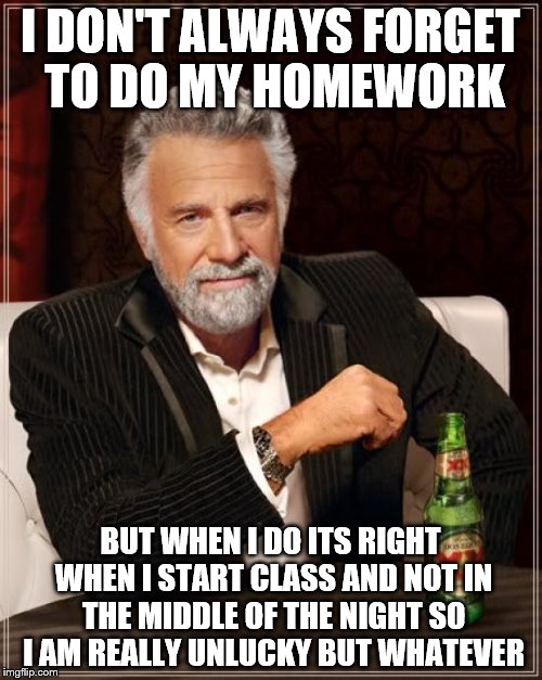 The Most Interesting Man In The World Meme | I DON'T ALWAYS FORGET TO DO MY HOMEWORK BUT WHEN I DO ITS RIGHT WHEN I START CLASS AND NOT IN THE MIDDLE OF THE NIGHT SO I AM REALLY UNLUCKY | image tagged in memes,the most interesting man in the world | made w/ Imgflip meme maker