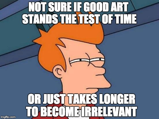 Futurama Fry | NOT SURE IF GOOD ART STANDS THE TEST OF TIME; OR JUST TAKES LONGER TO BECOME IRRELEVANT | image tagged in memes,futurama fry | made w/ Imgflip meme maker