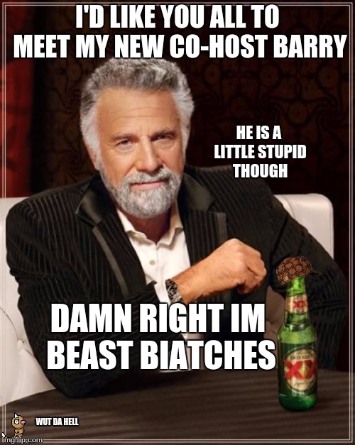 The Most Interesting Man In The World | I'D LIKE YOU ALL TO MEET MY NEW CO-HOST BARRY; HE IS A LITTLE STUPID THOUGH; DAMN RIGHT IM BEAST BIATCHES; WUT DA HELL | image tagged in memes,the most interesting man in the world,scumbag | made w/ Imgflip meme maker