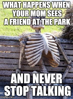 Waiting Skeleton Meme | WHAT HAPPENS WHEN YOUR MOM SEES A FRIEND AT THE PARK; AND NEVER STOP TALKING | image tagged in memes,waiting skeleton | made w/ Imgflip meme maker