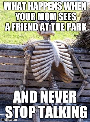 Waiting Skeleton | WHAT HAPPENS WHEN YOUR MOM SEES A FRIEND AT THE PARK; AND NEVER STOP TALKING | image tagged in memes,waiting skeleton | made w/ Imgflip meme maker
