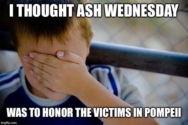 Confession Kid Meme | I THOUGHT ASH WEDNESDAY; WAS TO HONOR THE VICTIMS IN POMPEII | image tagged in memes,confession kid | made w/ Imgflip meme maker