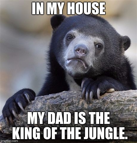 Confession Bear | IN MY HOUSE; MY DAD IS THE KING OF THE JUNGLE. | image tagged in memes,confession bear | made w/ Imgflip meme maker