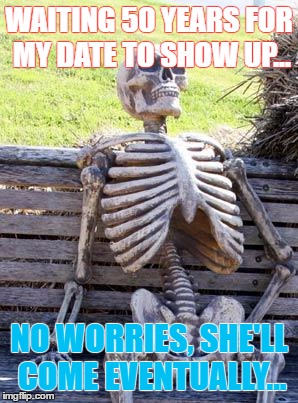 Waiting Skeleton Meme | WAITING 50 YEARS FOR MY DATE TO SHOW UP... NO WORRIES, SHE'LL COME EVENTUALLY... | image tagged in memes,waiting skeleton | made w/ Imgflip meme maker