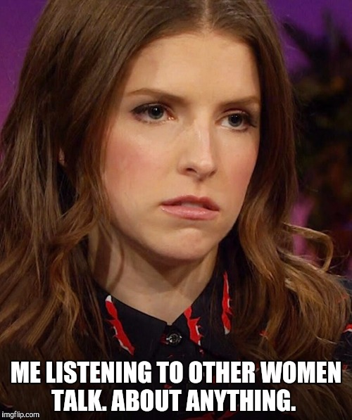 Anna Kendrick | ME LISTENING TO OTHER WOMEN TALK. ABOUT ANYTHING. | image tagged in anna kendrick | made w/ Imgflip meme maker