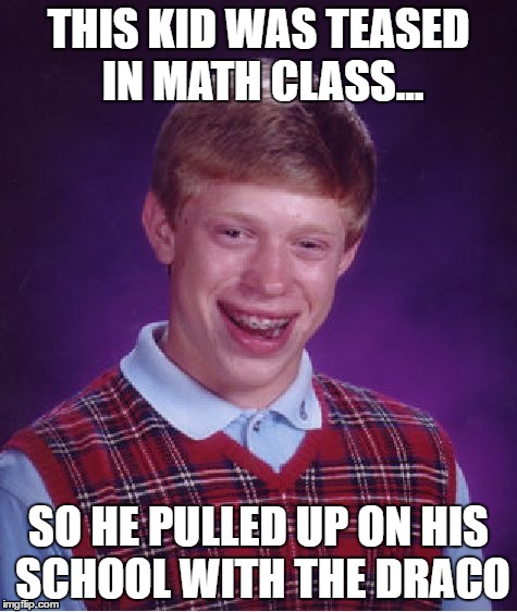 I'm back :D | THIS KID WAS TEASED IN MATH CLASS... SO HE PULLED UP ON HIS SCHOOL WITH THE DRACO | image tagged in memes,bad luck brian | made w/ Imgflip meme maker