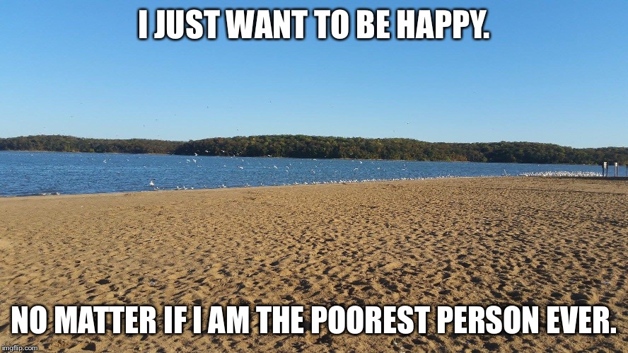  Happiness is key  | I JUST WANT TO BE HAPPY. NO MATTER IF I AM THE POOREST PERSON EVER. | image tagged in truth | made w/ Imgflip meme maker
