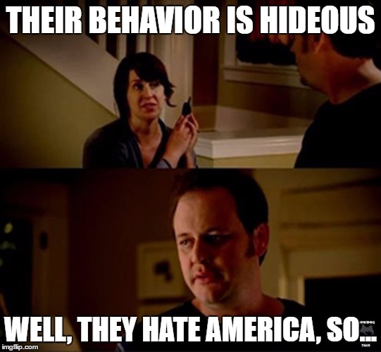 THEIR BEHAVIOR IS HIDEOUS WELL, THEY HATE AMERICA, SO... | made w/ Imgflip meme maker