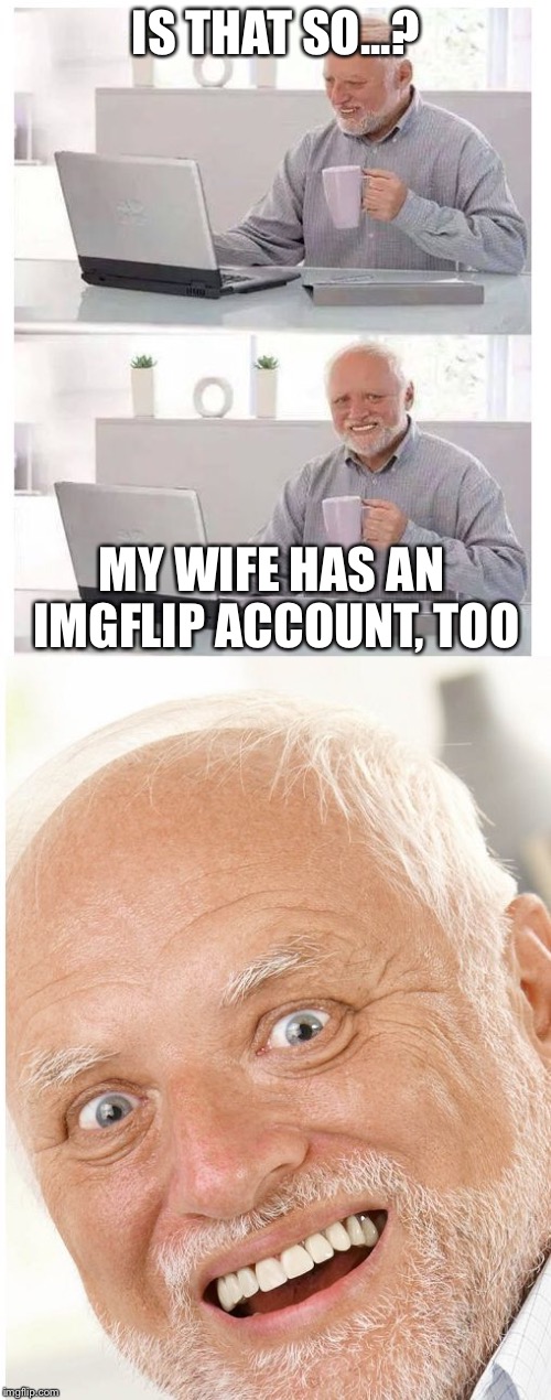 IS THAT SO...? MY WIFE HAS AN IMGFLIP ACCOUNT, TOO | image tagged in hide the pain harold | made w/ Imgflip meme maker