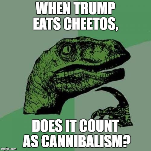 philosophy at it's best | WHEN TRUMP EATS CHEETOS, DOES IT COUNT AS CANNIBALISM? | image tagged in memes,philosoraptor | made w/ Imgflip meme maker