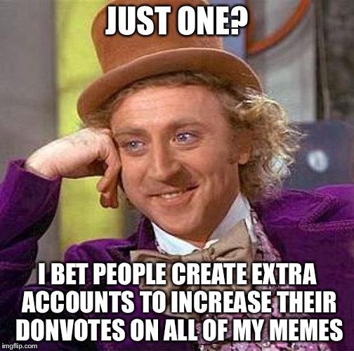 Creepy Condescending Wonka Meme | JUST ONE? I BET PEOPLE CREATE EXTRA ACCOUNTS TO INCREASE THEIR DONVOTES ON ALL OF MY MEMES | image tagged in memes,creepy condescending wonka | made w/ Imgflip meme maker