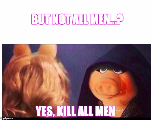 When yr walking anywhere and some creep catcalls or winks at you or tells you to smile or tries to touch you. | BUT NOT ALL MEN...? YES, KILL ALL MEN | image tagged in dark miss piggy | made w/ Imgflip meme maker