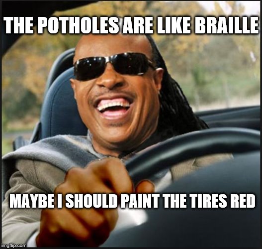 stevie wonder | THE POTHOLES ARE LIKE BRAILLE; MAYBE I SHOULD PAINT THE TIRES RED | image tagged in stevie wonder,blindspot,humor,driving,stevie wonder driving,inspiring | made w/ Imgflip meme maker