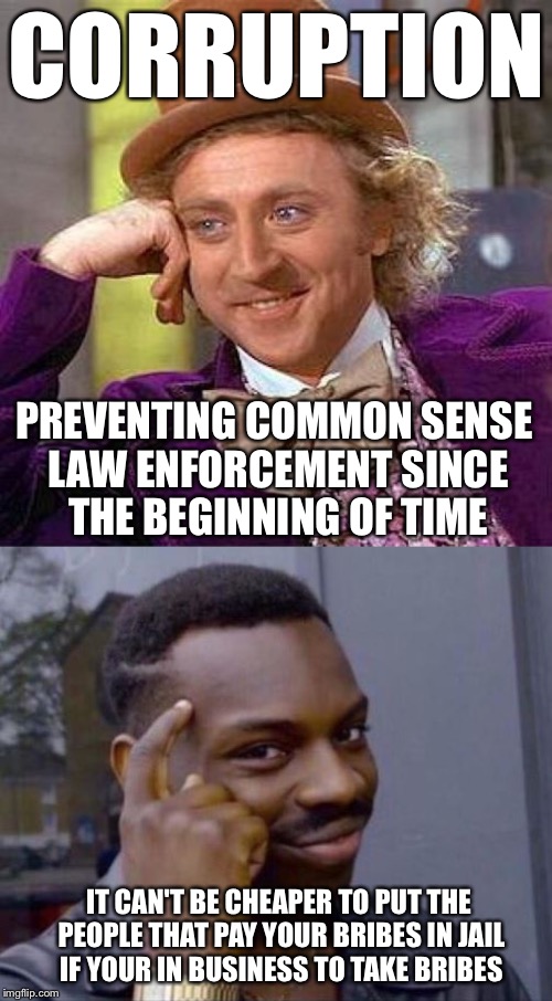 CORRUPTION PREVENTING COMMON SENSE LAW ENFORCEMENT SINCE THE BEGINNING OF TIME IT CAN'T BE CHEAPER TO PUT THE PEOPLE THAT PAY YOUR BRIBES IN | made w/ Imgflip meme maker