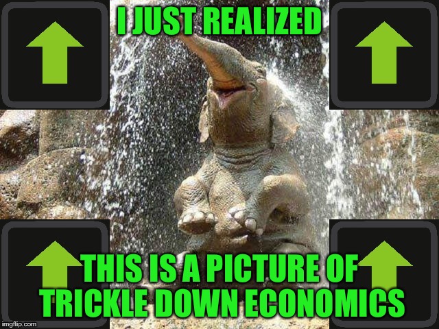 Upvote Elephant | I JUST REALIZED THIS IS A PICTURE OF TRICKLE DOWN ECONOMICS | image tagged in upvote elephant | made w/ Imgflip meme maker