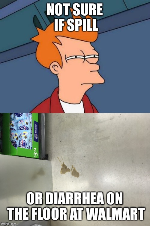 Walmart Problems  | NOT SURE IF SPILL; OR DIARRHEA ON THE FLOOR AT WALMART | image tagged in diarrhea,walmart,futurama fry | made w/ Imgflip meme maker