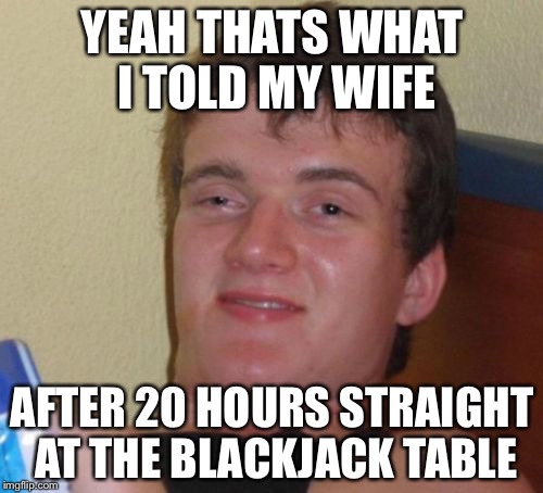 10 Guy Meme | YEAH THATS WHAT I TOLD MY WIFE AFTER 20 HOURS STRAIGHT AT THE BLACKJACK TABLE | image tagged in memes,10 guy | made w/ Imgflip meme maker