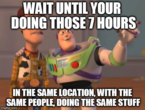 X, X Everywhere Meme | WAIT UNTIL YOUR DOING THOSE 7 HOURS IN THE SAME LOCATION, WITH THE SAME PEOPLE, DOING THE SAME STUFF | image tagged in memes,x x everywhere | made w/ Imgflip meme maker