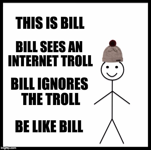 Be Like Bill Meme | THIS IS BILL; BILL SEES AN INTERNET TROLL; BILL IGNORES THE TROLL; BE LIKE BILL | image tagged in memes,be like bill | made w/ Imgflip meme maker
