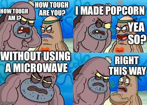 How Tough Are You Meme | HOW TOUGH AM I? I MADE POPCORN; HOW TOUGH ARE YOU? YEA SO? WITHOUT USING A MICROWAVE; RIGHT THIS WAY | image tagged in memes,how tough are you | made w/ Imgflip meme maker