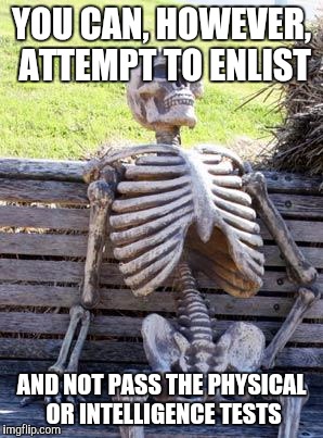 Waiting Skeleton Meme | YOU CAN, HOWEVER, ATTEMPT TO ENLIST AND NOT PASS THE PHYSICAL OR INTELLIGENCE TESTS | image tagged in memes,waiting skeleton | made w/ Imgflip meme maker