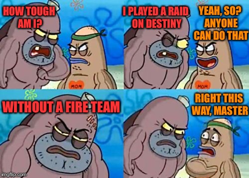 How Tough Are You Meme | YEAH, SO? ANYONE CAN DO THAT; I PLAYED A RAID ON DESTINY; HOW TOUGH AM I? RIGHT THIS WAY, MASTER; WITHOUT A FIRE TEAM | image tagged in memes,how tough are you | made w/ Imgflip meme maker